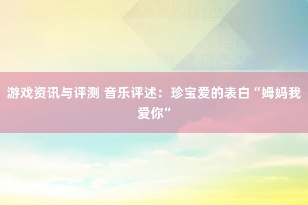 游戏资讯与评测 音乐评述：珍宝爱的表白“姆妈我爱你”