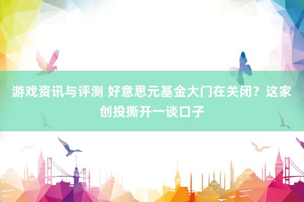 游戏资讯与评测 好意思元基金大门在关闭？这家创投撕开一谈口子