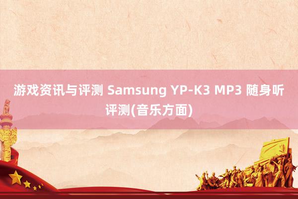 游戏资讯与评测 Samsung YP-K3 MP3 随身听评测(音乐方面)