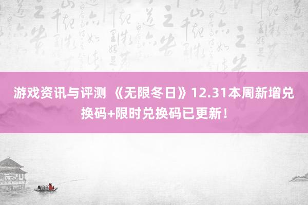 游戏资讯与评测 《无限冬日》12.31本周新增兑换码+限时兑换码已更新！