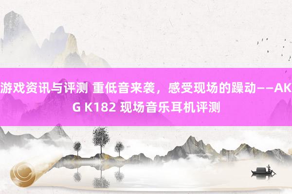 游戏资讯与评测 重低音来袭，感受现场的躁动——AKG K182 现场音乐耳机评测