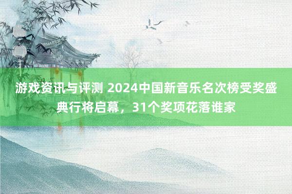 游戏资讯与评测 2024中国新音乐名次榜受奖盛典行将启幕，31个奖项花落谁家