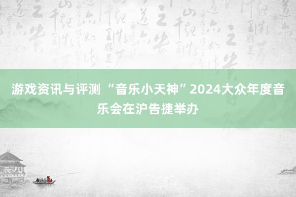 游戏资讯与评测 “音乐小天神”2024大众年度音乐会在沪告捷举办