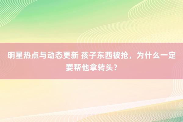 明星热点与动态更新 孩子东西被抢，为什么一定要帮他拿转头？