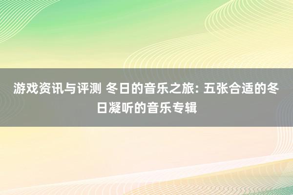 游戏资讯与评测 冬日的音乐之旅: 五张合适的冬日凝听的音乐专辑