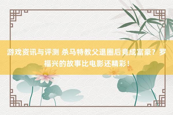 游戏资讯与评测 杀马特教父退圈后竟成富豪？罗福兴的故事比电影还精彩！