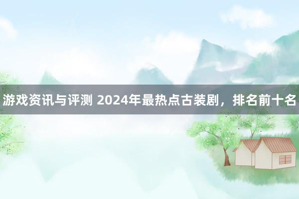 游戏资讯与评测 2024年最热点古装剧，排名前十名