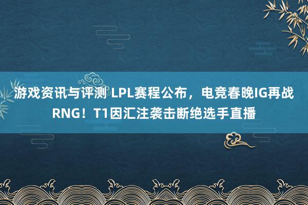 游戏资讯与评测 LPL赛程公布，电竞春晚IG再战RNG！T1因汇注袭击断绝选手直播