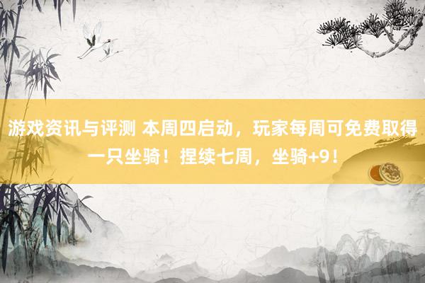 游戏资讯与评测 本周四启动，玩家每周可免费取得一只坐骑！捏续七周，坐骑+9！