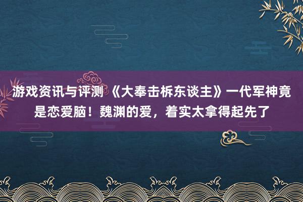 游戏资讯与评测 《大奉击柝东谈主》一代军神竟是恋爱脑！魏渊的爱，着实太拿得起先了