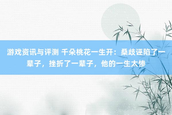 游戏资讯与评测 千朵桃花一生开：桑歧诬陷了一辈子，挫折了一辈子，他的一生太惨