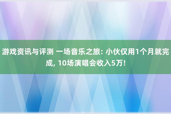 游戏资讯与评测 一场音乐之旅: 小伙仅用1个月就完成, 10场演唱会收入5万!