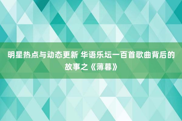 明星热点与动态更新 华语乐坛一百首歌曲背后的故事之《薄暮》