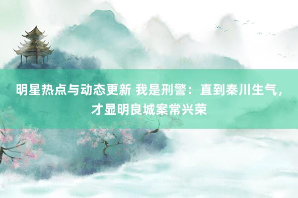 明星热点与动态更新 我是刑警：直到秦川生气，才显明良城案常兴荣