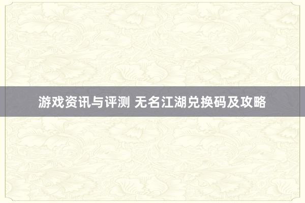 游戏资讯与评测 无名江湖兑换码及攻略