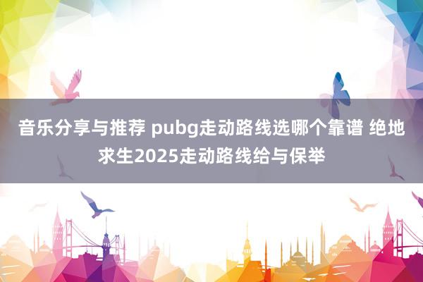 音乐分享与推荐 pubg走动路线选哪个靠谱 绝地求生2025走动路线给与保举