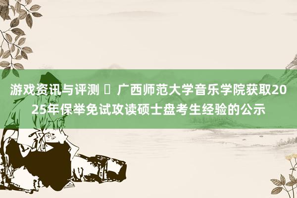 游戏资讯与评测 ​广西师范大学音乐学院获取2025年保举免试攻读硕士盘考生经验的公示