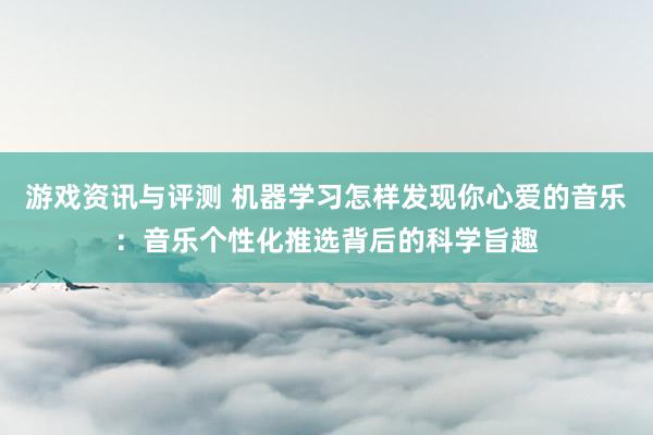 游戏资讯与评测 机器学习怎样发现你心爱的音乐：音乐个性化推选背后的科学旨趣