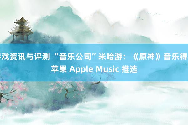 游戏资讯与评测 “音乐公司”米哈游：《原神》音乐得到苹果 Apple Music 推选