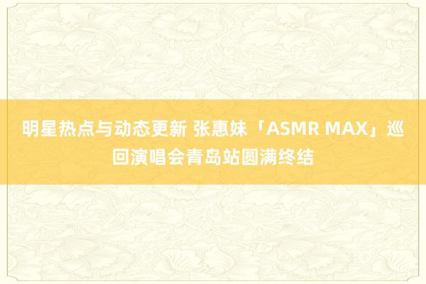 明星热点与动态更新 张惠妹「ASMR MAX」巡回演唱会青岛站圆满终结