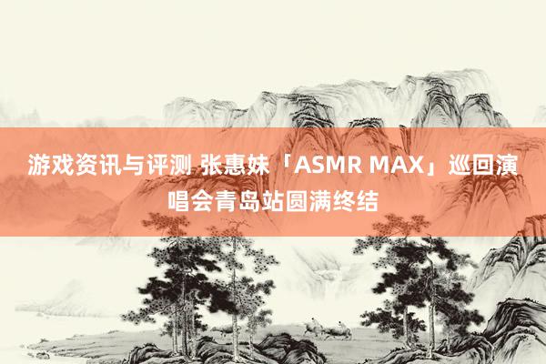 游戏资讯与评测 张惠妹「ASMR MAX」巡回演唱会青岛站圆满终结