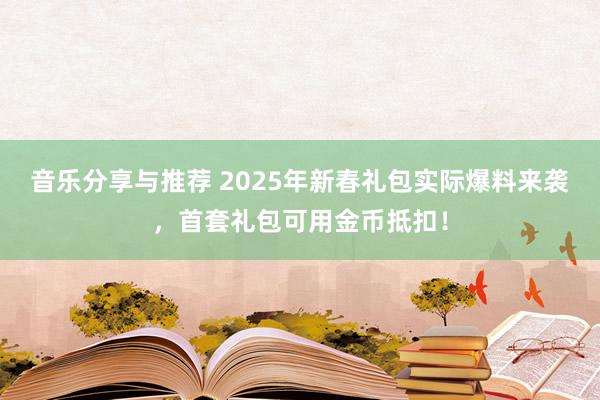 音乐分享与推荐 2025年新春礼包实际爆料来袭，首套礼包可用金币抵扣！