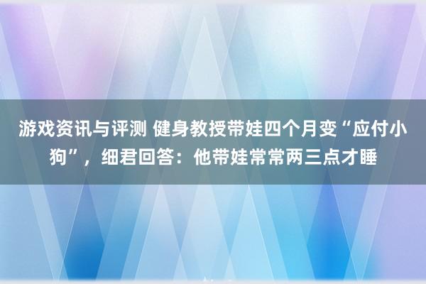 游戏资讯与评测 健身教授带娃四个月变“应付小狗”，细君回答：他带娃常常两三点才睡