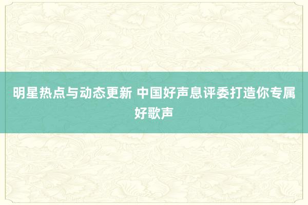 明星热点与动态更新 中国好声息评委打造你专属好歌声