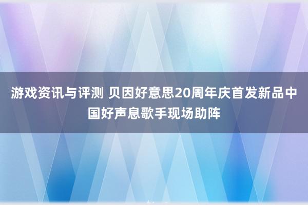 游戏资讯与评测 贝因好意思20周年庆首发新品中国好声息歌手现场助阵