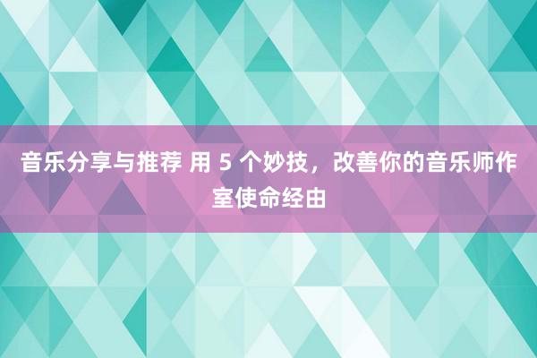 音乐分享与推荐 用 5 个妙技，改善你的音乐师作室使命经由