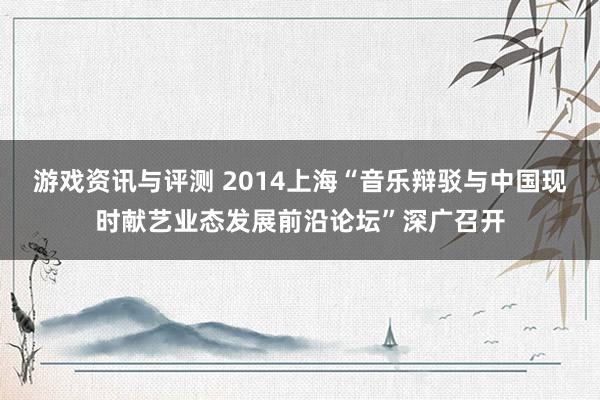 游戏资讯与评测 2014上海“音乐辩驳与中国现时献艺业态发展前沿论坛”深广召开