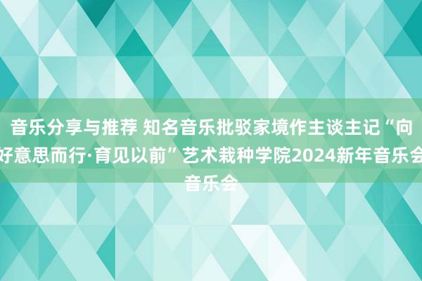 音乐分享与推荐 知名音乐批驳家境作主谈主记“向好意思而行·育见以前”艺术栽种学院2024新年音乐会