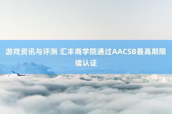 游戏资讯与评测 汇丰商学院通过AACSB最高期限续认证