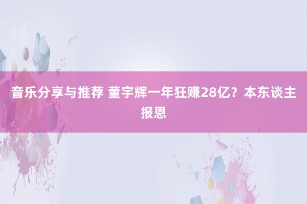 音乐分享与推荐 董宇辉一年狂赚28亿？本东谈主报恩