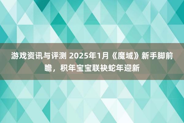 游戏资讯与评测 2025年1月《魔域》新手脚前瞻，积年宝宝联袂蛇年迎新