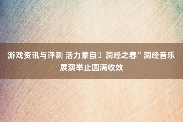 游戏资讯与评测 活力蒙自・洞经之春”洞经音乐展演举止圆满收效