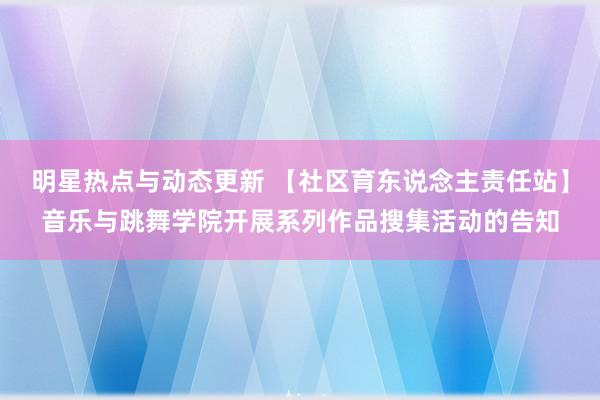 明星热点与动态更新 【社区育东说念主责任站】音乐与跳舞学院开展系列作品搜集活动的告知