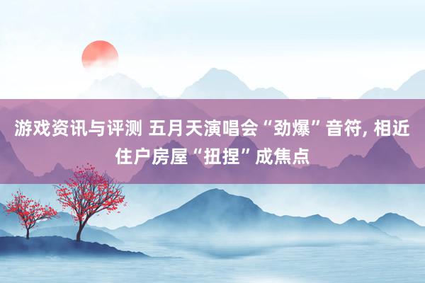 游戏资讯与评测 五月天演唱会“劲爆”音符, 相近住户房屋“扭捏”成焦点