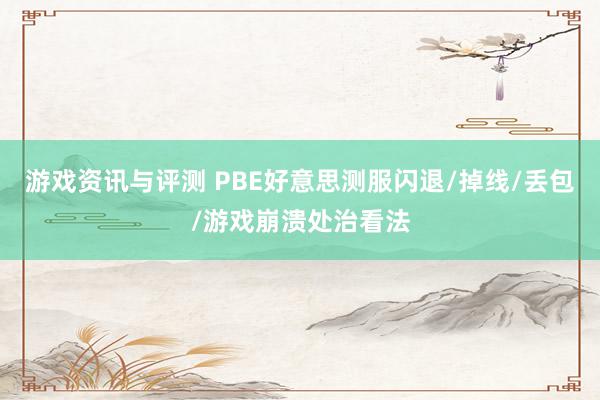 游戏资讯与评测 PBE好意思测服闪退/掉线/丢包/游戏崩溃处治看法