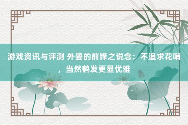 游戏资讯与评测 外婆的前锋之说念：不追求花哨，当然鹤发更显优雅