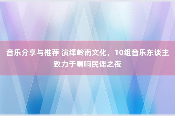 音乐分享与推荐 演绎岭南文化，10组音乐东谈主致力于唱响民谣之夜