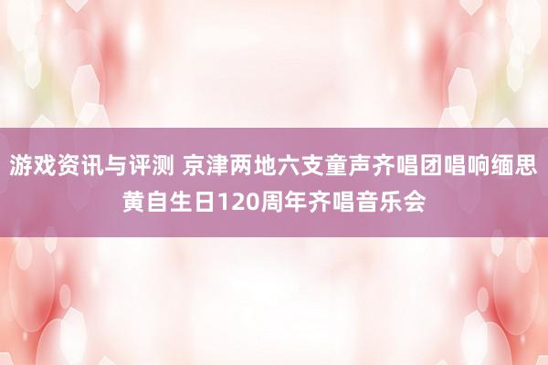 游戏资讯与评测 京津两地六支童声齐唱团唱响缅思黄自生日120周年齐唱音乐会