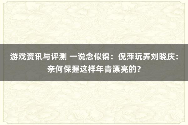 游戏资讯与评测 一说念似锦：倪萍玩弄刘晓庆：奈何保握这样年青漂亮的？