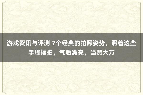 游戏资讯与评测 7个经典的拍照姿势，照着这些手脚摆拍，气质漂亮，当然大方