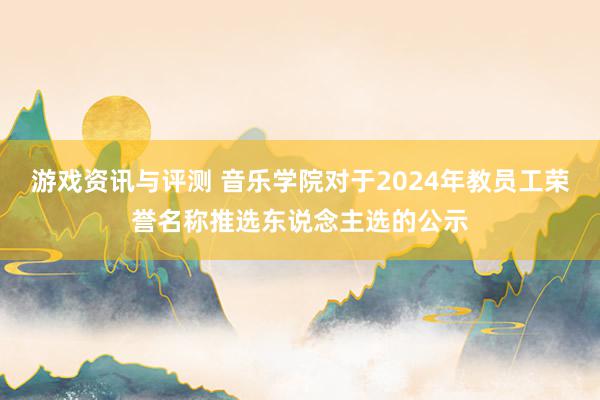 游戏资讯与评测 音乐学院对于2024年教员工荣誉名称推选东说念主选的公示