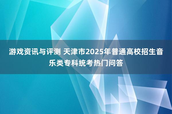 游戏资讯与评测 天津市2025年普通高校招生音乐类专科统考热门问答