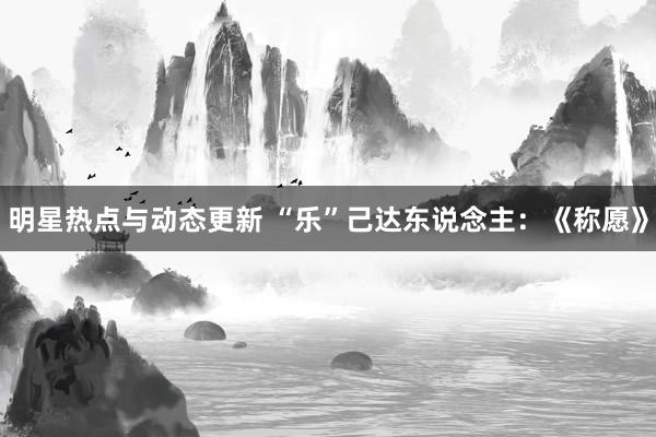 明星热点与动态更新 “乐”己达东说念主：《称愿》