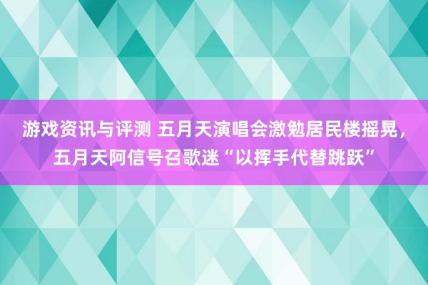 游戏资讯与评测 五月天演唱会激勉居民楼摇晃，五月天阿信号召歌迷“以挥手代替跳跃”