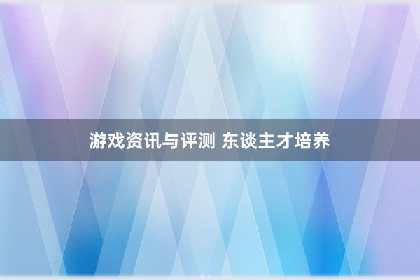 游戏资讯与评测 东谈主才培养