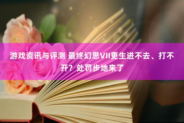 游戏资讯与评测 最终幻思VII更生进不去、打不开？处罚步地来了